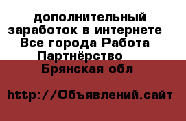  дополнительный заработок в интернете - Все города Работа » Партнёрство   . Брянская обл.